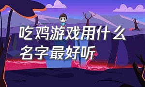 吃鸡游戏用什么名字最好听