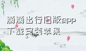 滴滴出行旧版app下载安装苹果