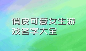 俏皮可爱女生游戏名字大全