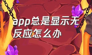 app总是显示无反应怎么办