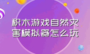 积木游戏自然灾害模拟器怎么玩（自然灾害模拟器怎么弄气球）