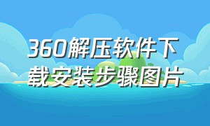 360解压软件下载安装步骤图片（电脑360解压工具怎么单独下载）