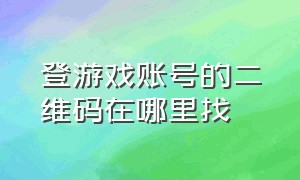 登游戏账号的二维码在哪里找（游戏登录需要的账号和密码在哪找）