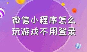 微信小程序怎么玩游戏不用登录