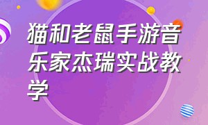 猫和老鼠手游音乐家杰瑞实战教学