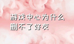 游戏中心为什么删不了好友