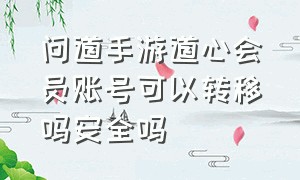 问道手游道心会员账号可以转移吗安全吗（问道手游道心会员怎么解绑微信）