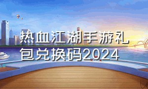 热血江湖手游礼包兑换码2024