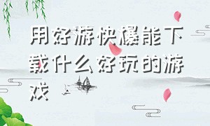 用好游快爆能下载什么好玩的游戏