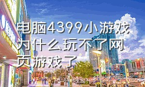 电脑4399小游戏为什么玩不了网页游戏了（为什么电脑玩4399小游戏卡）