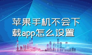 苹果手机不会下载app怎么设置（苹果手机不会下载app怎么设置密码）