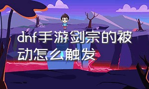 dnf手游剑宗的被动怎么触发（dnf手游剑宗技能操作方法）