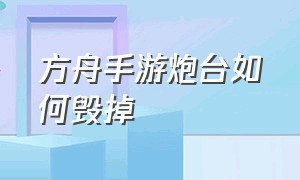 方舟手游炮台如何毁掉（方舟手游自动炮台打不开背包）