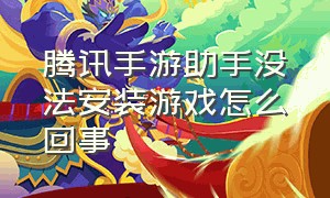 腾讯手游助手没法安装游戏怎么回事