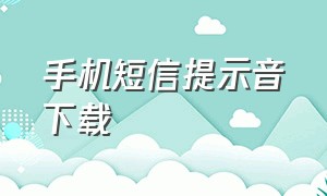 手机短信提示音下载（短信简短提示音下载）