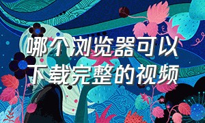 哪个浏览器可以下载完整的视频