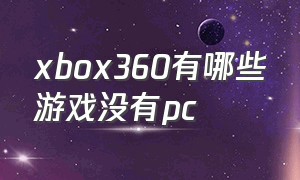 xbox360有哪些游戏没有pc