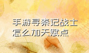 手游寻秦记战士怎么加天赋点（寻秦记手游最强职业）