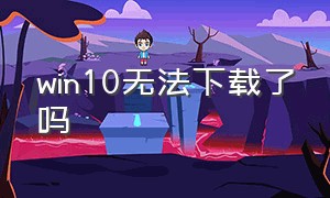 win10无法下载了吗