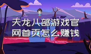 天龙八部游戏官网首页怎么赚钱