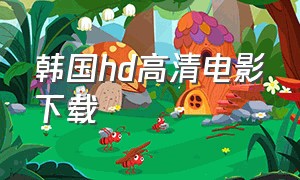 韩国hd高清电影下载（韩国hd高清电影下载大全）