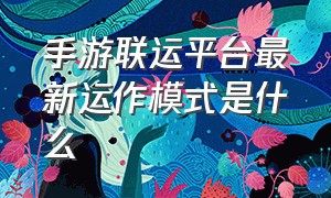 手游联运平台最新运作模式是什么