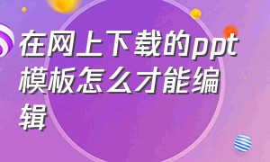 在网上下载的ppt模板怎么才能编辑