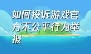 如何投诉游戏官方不公平行为举报（游戏内官方不公平对待如何举报）