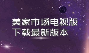 美家市场电视版下载最新版本