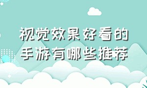 视觉效果好看的手游有哪些推荐（游戏特效华丽的手游推荐）