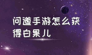 问道手游怎么获得白果儿（问道手游白果儿在哪里领取）