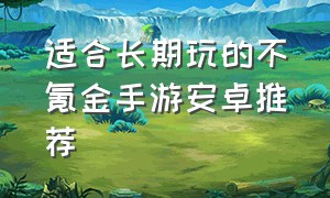 适合长期玩的不氪金手游安卓推荐（适合长期玩的不氪金手游安卓推荐一下）