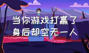 当你游戏打赢了身后却空无一人（你赢了游戏）