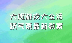 大班游戏大全活跃气氛最新教案（大班游戏室内教案40篇简短）