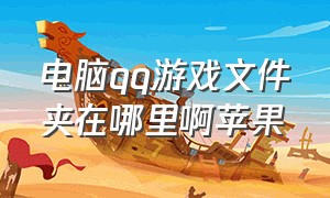 电脑qq游戏文件夹在哪里啊苹果（电脑qq游戏下载文件在哪个文件夹）