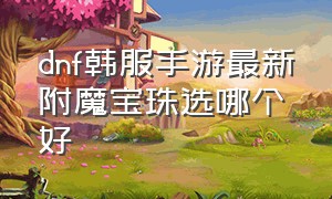 dnf韩服手游最新附魔宝珠选哪个好