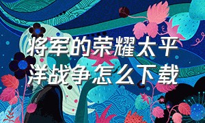 将军的荣耀太平洋战争怎么下载