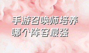 手游召唤师培养哪个阵容最强（手游召唤师技能设置在哪里最好）