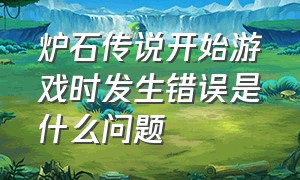 炉石传说开始游戏时发生错误是什么问题（炉石传说pc闪退解决方法）