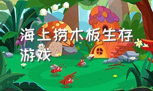 海上捞木板生存游戏（海上生存游戏介绍大全）