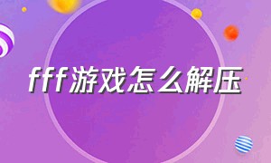 fff游戏怎么解压（fff游戏下载密码）