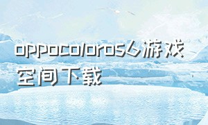 oppocoloros6游戏空间下载（oppo color os 12游戏助手）