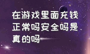 在游戏里面充钱正常吗安全吗是真的吗（为什么有很多人在游戏里面充钱）