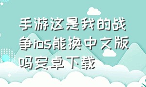 手游这是我的战争ios能换中文版吗安卓下载（手游这是我的战争ios能换中文版吗）