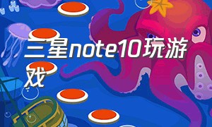 三星note10玩游戏（三星note10打游戏手感怎么样）