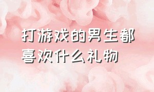 打游戏的男生都喜欢什么礼物（打游戏的男生都喜欢什么礼物给女生）