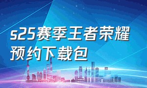 s25赛季王者荣耀预约下载包（王者新赛季预约下载什么意思）