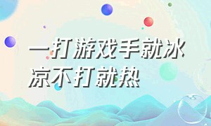 一打游戏手就冰凉不打就热（一打游戏手冰凉出汗）