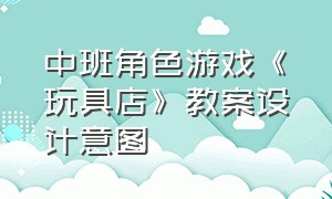 中班角色游戏《玩具店》教案设计意图