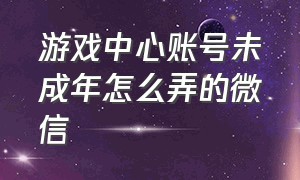 游戏中心账号未成年怎么弄的微信